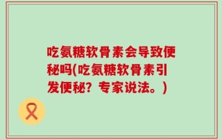 吃氨糖软骨素会导致便秘吗(吃氨糖软骨素引发便秘？专家说法。)