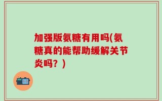 加强版氨糖有用吗(氨糖真的能帮助缓解关节炎吗？)