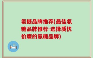氨糖品牌推荐(最佳氨糖品牌推荐-选择质优价廉的氨糖品牌)