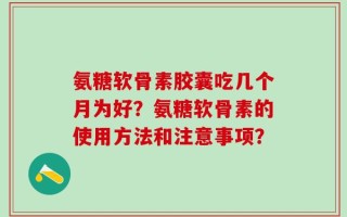 氨糖软骨素胶囊吃几个月为好？氨糖软骨素的使用方法和注意事项？