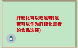 肝硬化可以吃氨糖(氨糖可以作为肝硬化患者的食品选择)