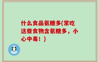 什么食品氨糖多(常吃这些食物含氨糖多，小心中毒！)
