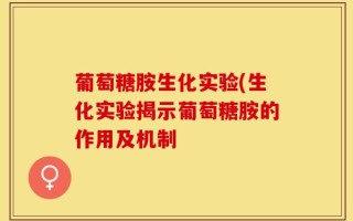 葡萄糖胺生化实验(生化实验揭示葡萄糖胺的作用及机制