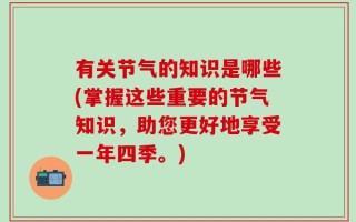 有关节气的知识是哪些(掌握这些重要的节气知识，助您更好地享受一年四季。)
