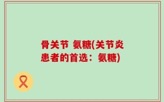 骨关节 氨糖(关节炎患者的首选：氨糖)