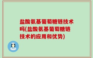 盐酸氨基葡萄糖链技术吗(盐酸氨基葡萄糖链技术的应用和优势)