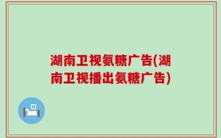 湖南卫视氨糖广告(湖南卫视播出氨糖广告)