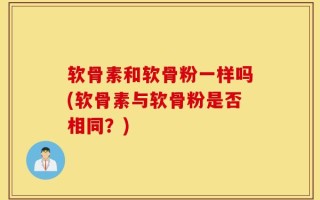 软骨素和软骨粉一样吗(软骨素与软骨粉是否相同？)