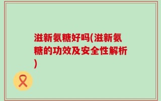 滋新氨糖好吗(滋新氨糖的功效及安全性解析)