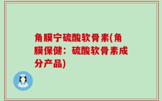 角膜宁硫酸软骨素(角膜保健：硫酸软骨素成分产品)