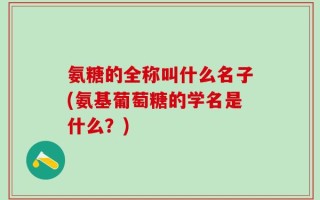 氨糖的全称叫什么名子(氨基葡萄糖的学名是什么？)