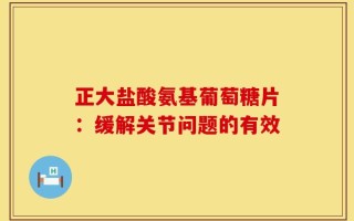 正大盐酸氨基葡萄糖片：缓解关节问题的有效