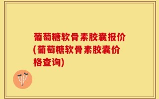 葡萄糖软骨素胶囊报价(葡萄糖软骨素胶囊价格查询)