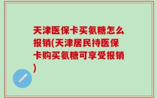 天津医保卡买氨糖怎么报销(天津居民持医保卡购买氨糖可享受报销)