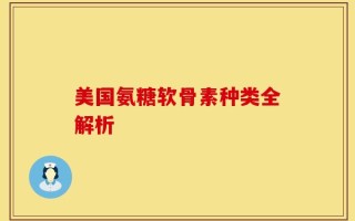 美国氨糖软骨素种类全解析