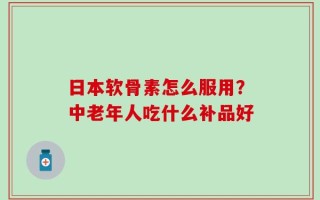 日本软骨素怎么服用？中老年人吃什么补品好