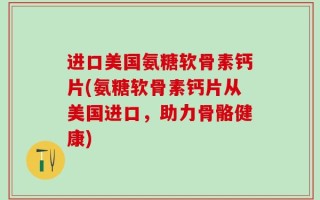 进口美国氨糖软骨素钙片(氨糖软骨素钙片从美国进口，助力骨骼健康)