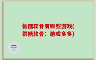氨糖软骨有哪些游戏(氨糖软骨：游戏多多)