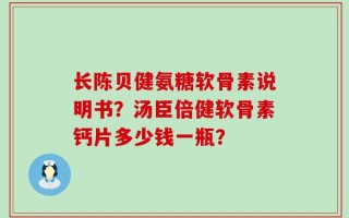 长陈贝健氨糖软骨素说明书？汤臣倍健软骨素钙片多少钱一瓶？