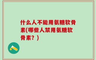 什么人不能用氨糖软骨素(哪些人禁用氨糖软骨素？)