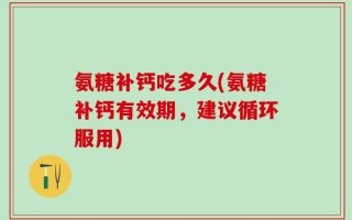 氨糖补钙吃多久(氨糖补钙有效期，建议循环服用)