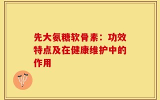 先大氨糖软骨素：功效特点及在健康维护中的作用