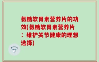 氨糖软骨素营养片的功效(氨糖软骨素营养片：维护关节健康的理想选择)