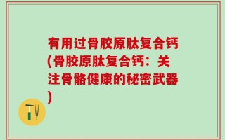 有用过骨胶原肽复合钙(骨胶原肽复合钙：关注骨骼健康的秘密武器)