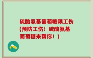 硫酸氨基葡萄糖限工伤(预防工伤！硫酸氨基葡萄糖来帮你！)