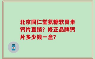 北京同仁堂氨糖软骨素钙片直销？修正品牌钙片多少钱一盒？