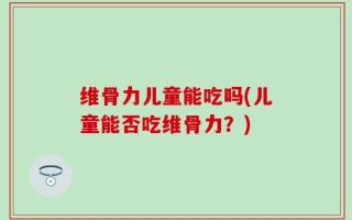 维骨力儿童能吃吗(儿童能否吃维骨力？)