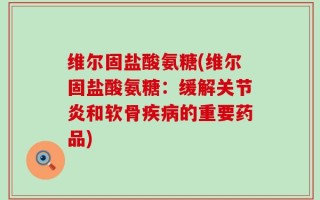 维尔固盐酸氨糖(维尔固盐酸氨糖：缓解关节炎和软骨疾病的重要药品)
