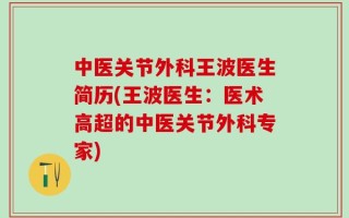 中医关节外科王波医生简历(王波医生：医术高超的中医关节外科专家)