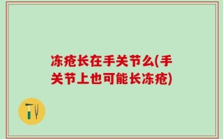冻疮长在手关节么(手关节上也可能长冻疮)
