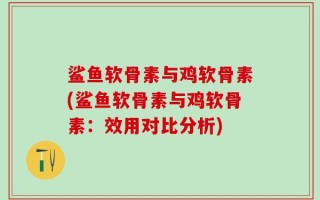鲨鱼软骨素与鸡软骨素(鲨鱼软骨素与鸡软骨素：效用对比分析)