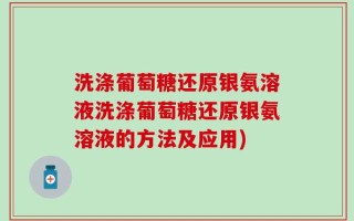 洗涤葡萄糖还原银氨溶液洗涤葡萄糖还原银氨溶液的方法及应用)