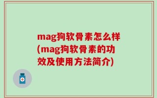 mag狗软骨素怎么样(mag狗软骨素的功效及使用方法简介)
