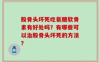 股骨头坏死吃氨糖软骨素有好处吗？有哪些可以治股骨头坏死的方法？