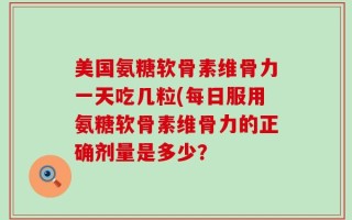 美国氨糖软骨素维骨力一天吃几粒(每日服用氨糖软骨素维骨力的正确剂量是多少？