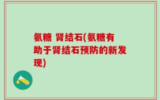 氨糖 肾结石(氨糖有助于肾结石预防的新发现)