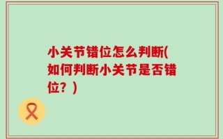 小关节错位怎么判断(如何判断小关节是否错位？)