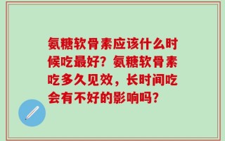 氨糖软骨素应该什么时候吃最好？氨糖软骨素吃多久见效，长时间吃会有不好的影响吗？