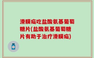 滑膜疝吃盐酸氨基葡萄糖片(盐酸氨基葡萄糖片有助于治疗滑膜疝)