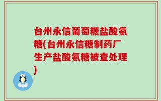 台州永信葡萄糖盐酸氨糖(台州永信糖制药厂生产盐酸氨糖被查处理)