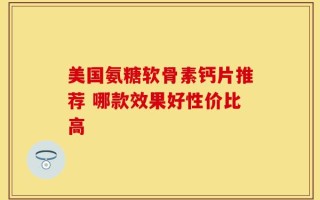 美国氨糖软骨素钙片推荐 哪款效果好性价比高