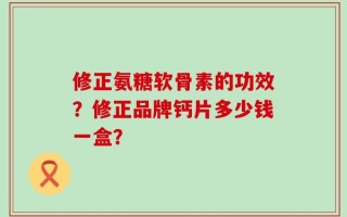 修正氨糖软骨素的功效？修正品牌钙片多少钱一盒？