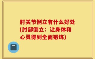 肘关节倒立有什么好处(肘部倒立：让身体和心灵得到全面锻炼)