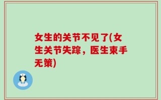 女生的关节不见了(女生关节失踪，医生束手无策)
