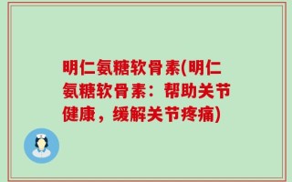 明仁氨糖软骨素(明仁氨糖软骨素：帮助关节健康，缓解关节疼痛)