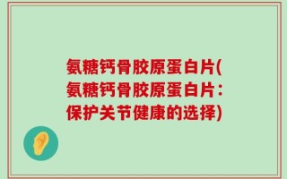 氨糖钙骨胶原蛋白片(氨糖钙骨胶原蛋白片：保护关节健康的选择)